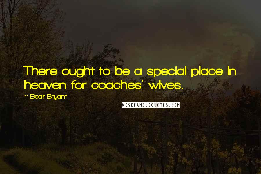 Bear Bryant Quotes: There ought to be a special place in heaven for coaches' wives.