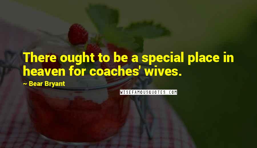 Bear Bryant Quotes: There ought to be a special place in heaven for coaches' wives.