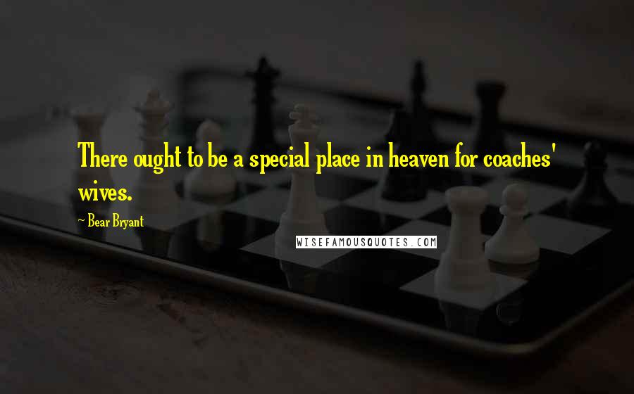 Bear Bryant Quotes: There ought to be a special place in heaven for coaches' wives.