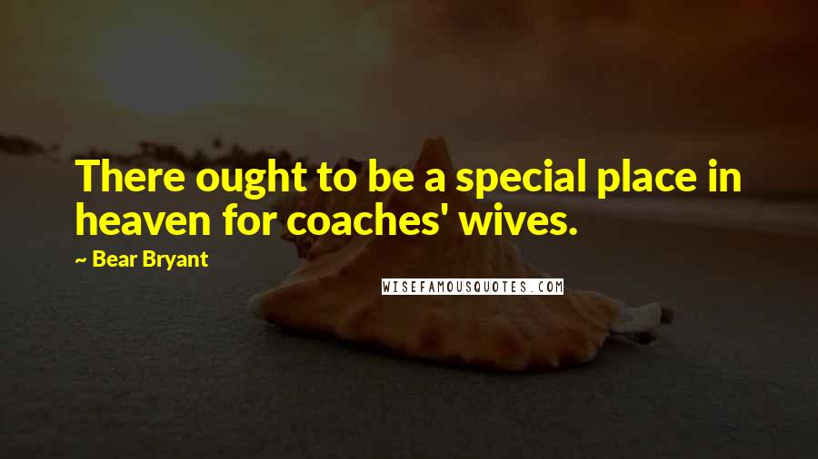 Bear Bryant Quotes: There ought to be a special place in heaven for coaches' wives.