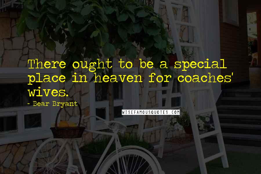 Bear Bryant Quotes: There ought to be a special place in heaven for coaches' wives.