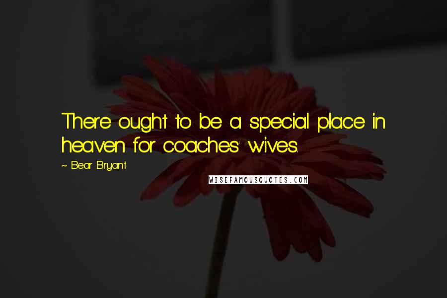 Bear Bryant Quotes: There ought to be a special place in heaven for coaches' wives.