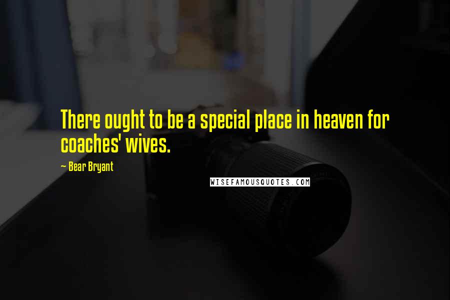 Bear Bryant Quotes: There ought to be a special place in heaven for coaches' wives.