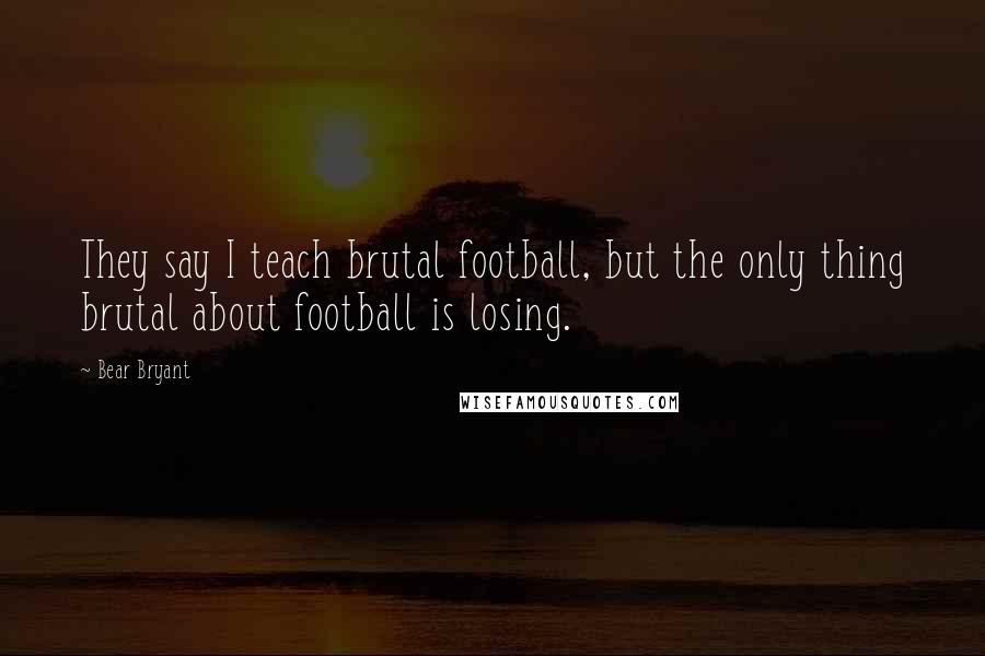 Bear Bryant Quotes: They say I teach brutal football, but the only thing brutal about football is losing.