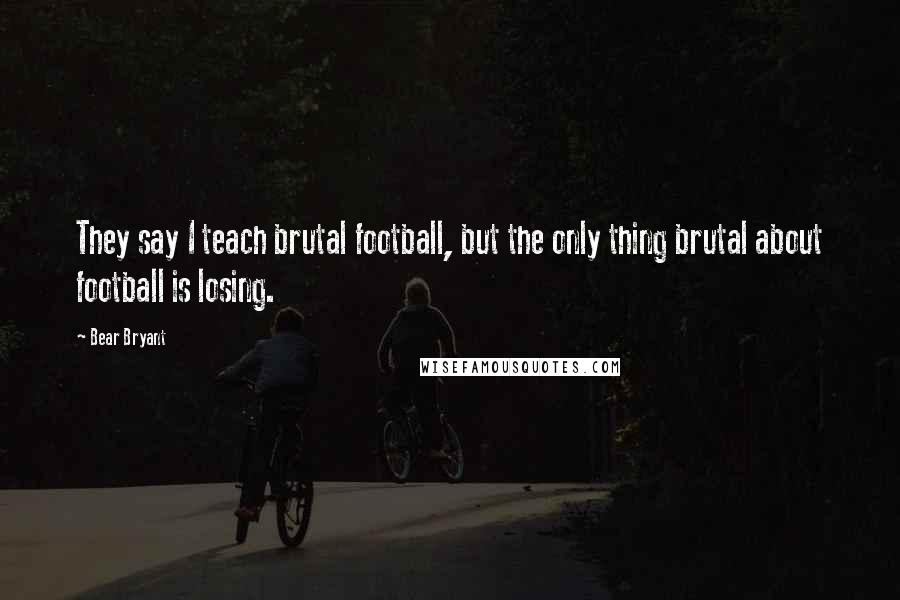 Bear Bryant Quotes: They say I teach brutal football, but the only thing brutal about football is losing.