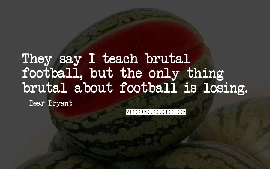 Bear Bryant Quotes: They say I teach brutal football, but the only thing brutal about football is losing.