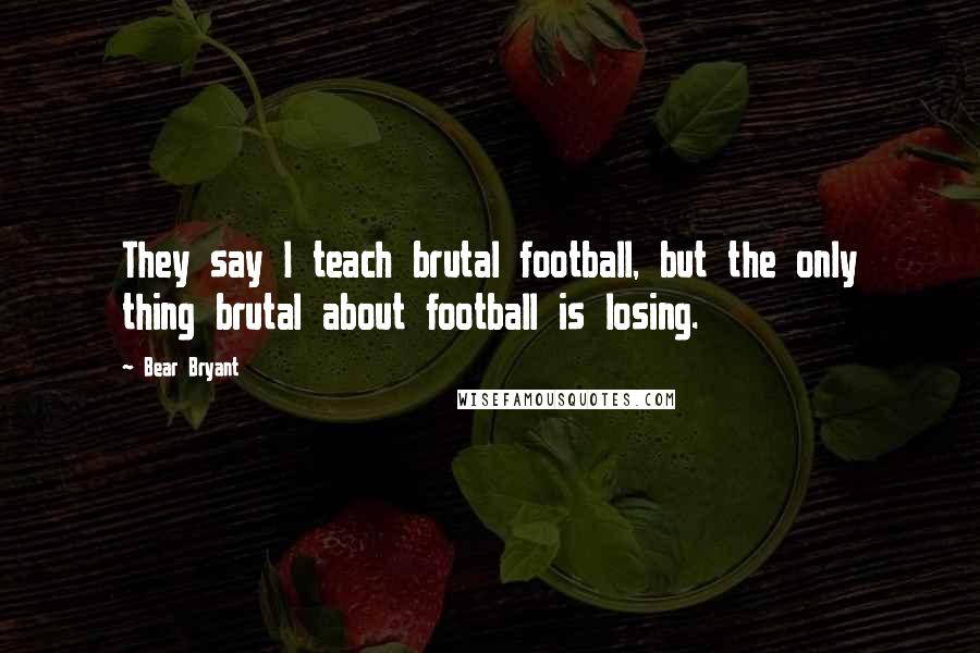 Bear Bryant Quotes: They say I teach brutal football, but the only thing brutal about football is losing.