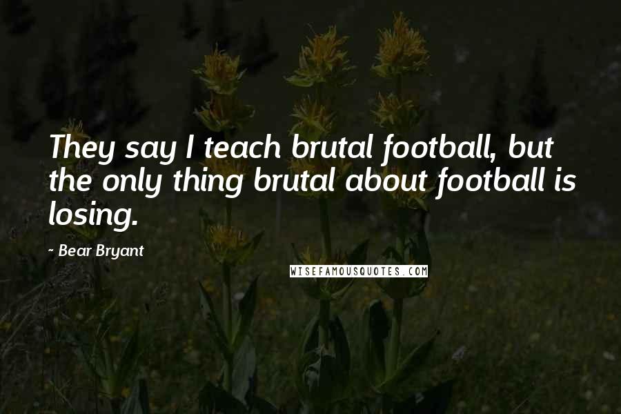 Bear Bryant Quotes: They say I teach brutal football, but the only thing brutal about football is losing.