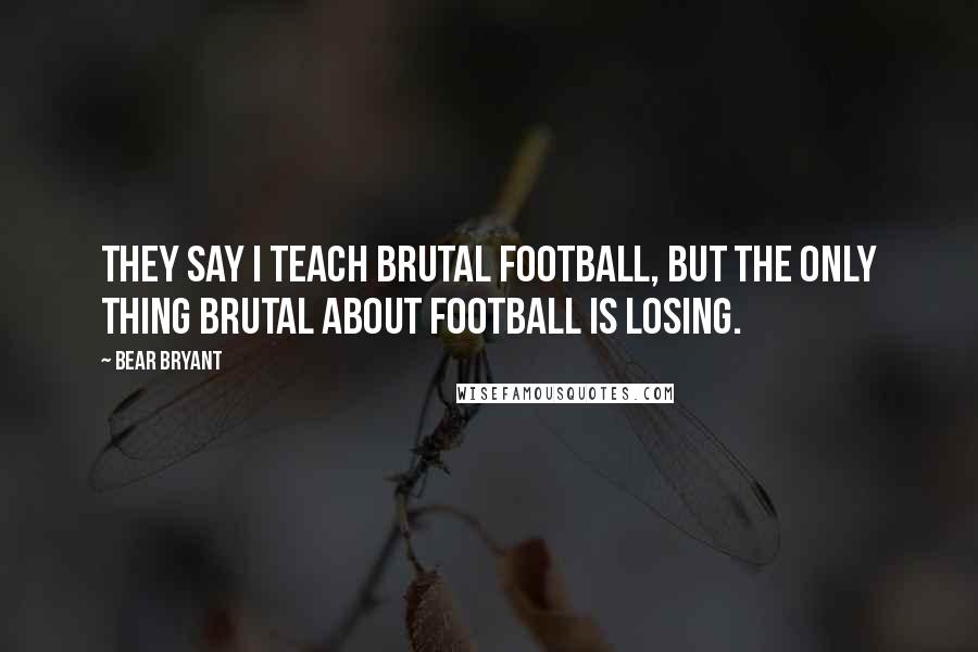 Bear Bryant Quotes: They say I teach brutal football, but the only thing brutal about football is losing.