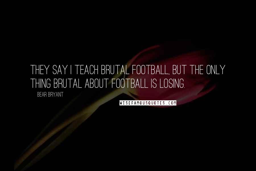 Bear Bryant Quotes: They say I teach brutal football, but the only thing brutal about football is losing.