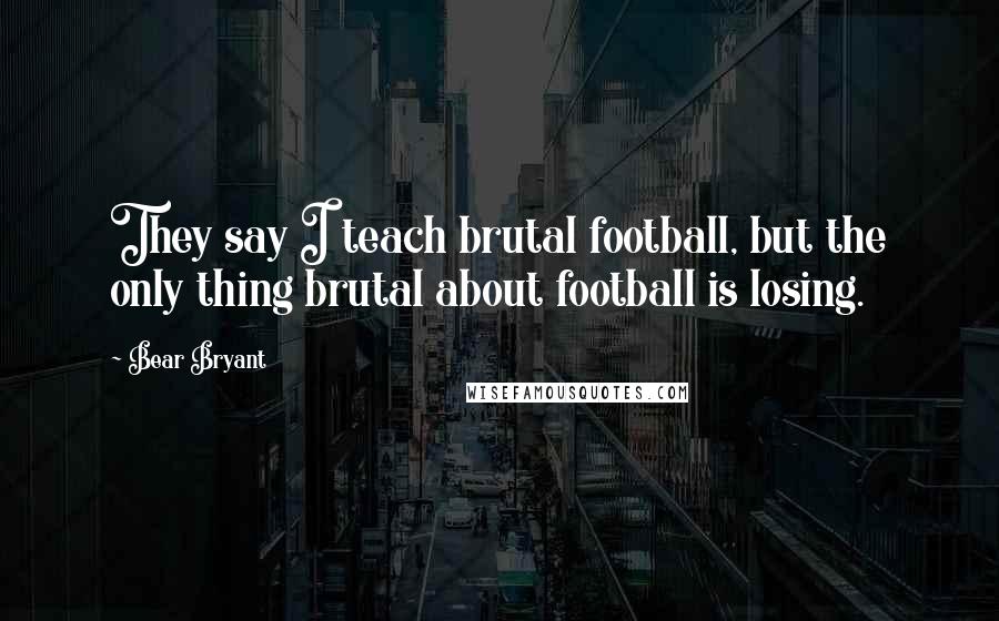 Bear Bryant Quotes: They say I teach brutal football, but the only thing brutal about football is losing.