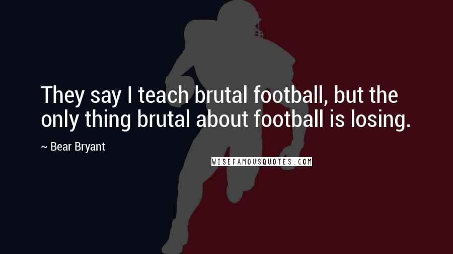 Bear Bryant Quotes: They say I teach brutal football, but the only thing brutal about football is losing.