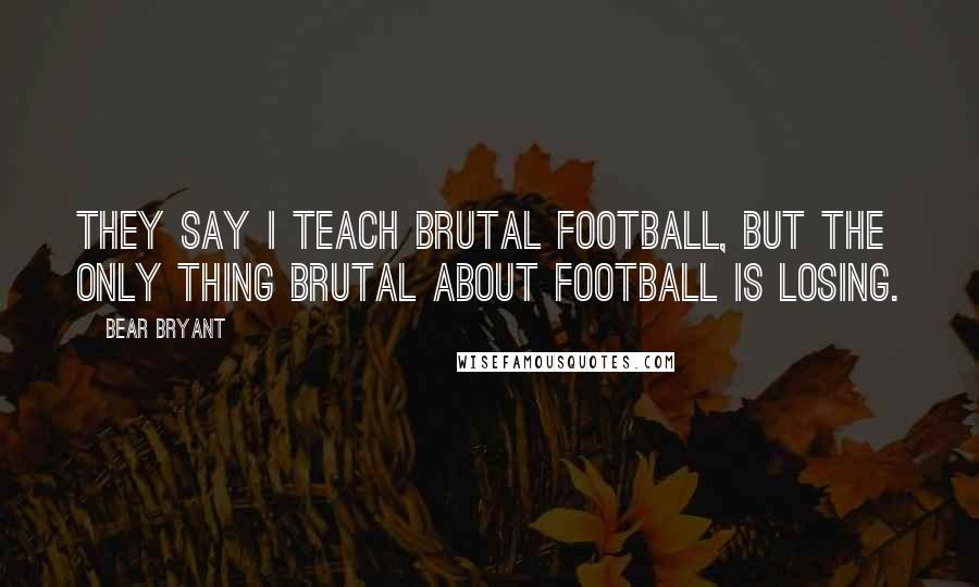 Bear Bryant Quotes: They say I teach brutal football, but the only thing brutal about football is losing.