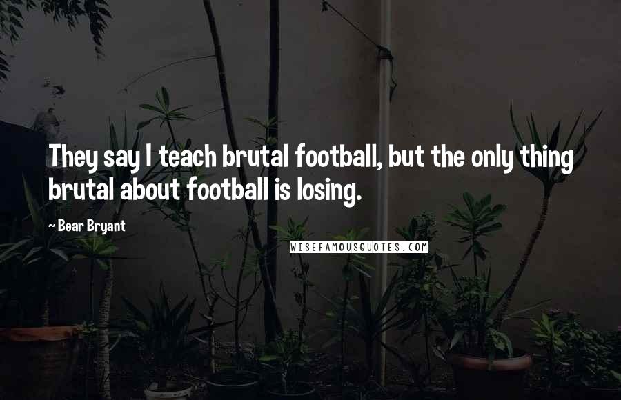 Bear Bryant Quotes: They say I teach brutal football, but the only thing brutal about football is losing.