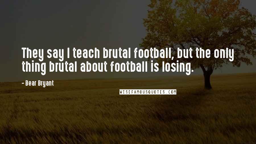 Bear Bryant Quotes: They say I teach brutal football, but the only thing brutal about football is losing.