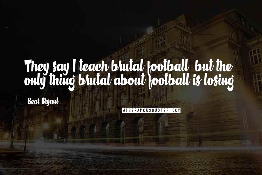 Bear Bryant Quotes: They say I teach brutal football, but the only thing brutal about football is losing.