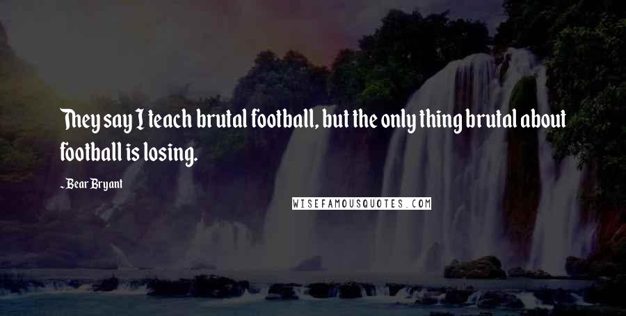 Bear Bryant Quotes: They say I teach brutal football, but the only thing brutal about football is losing.