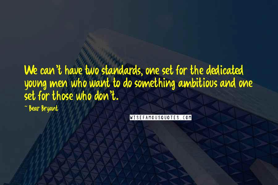 Bear Bryant Quotes: We can't have two standards, one set for the dedicated young men who want to do something ambitious and one set for those who don't.