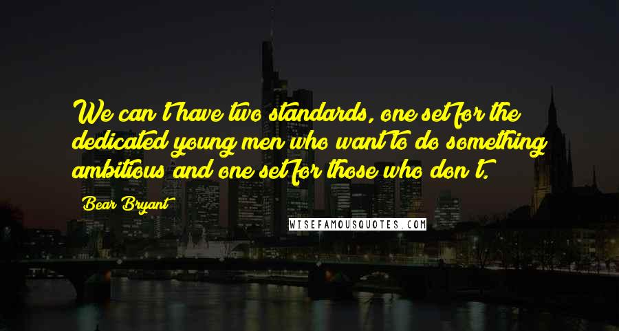 Bear Bryant Quotes: We can't have two standards, one set for the dedicated young men who want to do something ambitious and one set for those who don't.