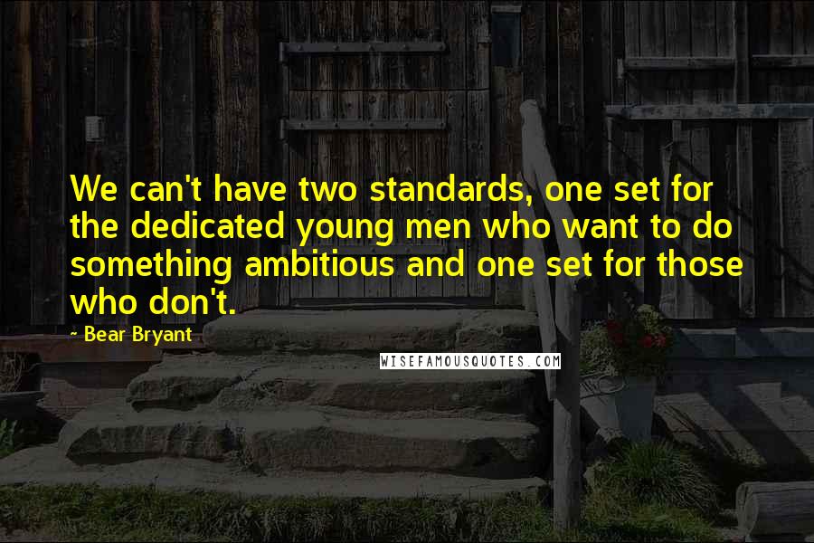 Bear Bryant Quotes: We can't have two standards, one set for the dedicated young men who want to do something ambitious and one set for those who don't.