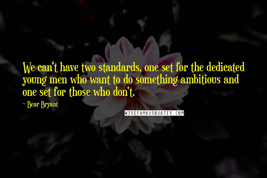 Bear Bryant Quotes: We can't have two standards, one set for the dedicated young men who want to do something ambitious and one set for those who don't.