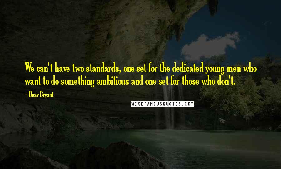 Bear Bryant Quotes: We can't have two standards, one set for the dedicated young men who want to do something ambitious and one set for those who don't.