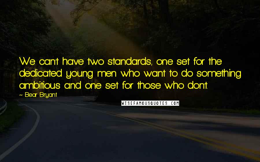 Bear Bryant Quotes: We can't have two standards, one set for the dedicated young men who want to do something ambitious and one set for those who don't.