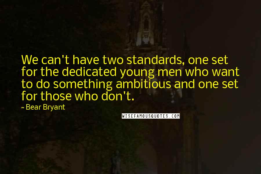 Bear Bryant Quotes: We can't have two standards, one set for the dedicated young men who want to do something ambitious and one set for those who don't.