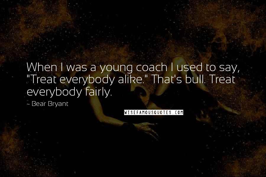Bear Bryant Quotes: When I was a young coach I used to say, "Treat everybody alike." That's bull. Treat everybody fairly.