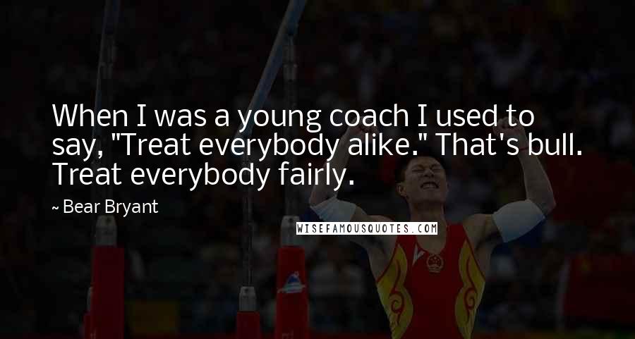 Bear Bryant Quotes: When I was a young coach I used to say, "Treat everybody alike." That's bull. Treat everybody fairly.