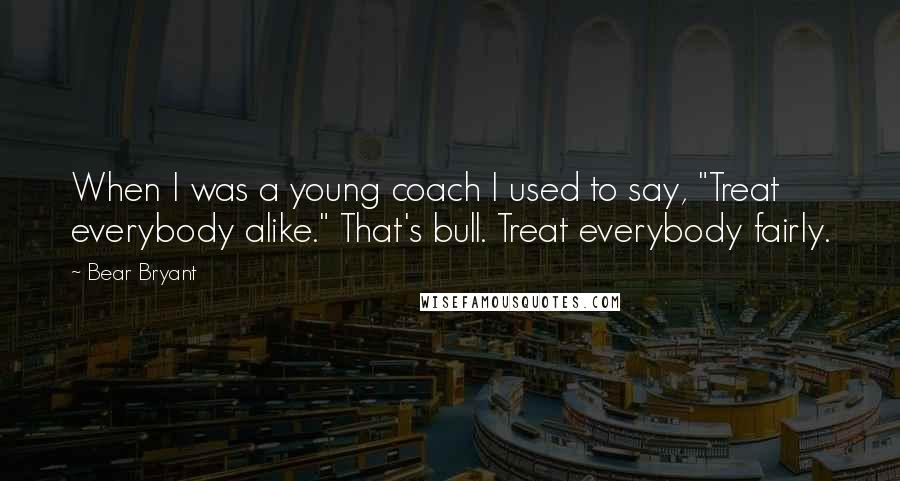 Bear Bryant Quotes: When I was a young coach I used to say, "Treat everybody alike." That's bull. Treat everybody fairly.