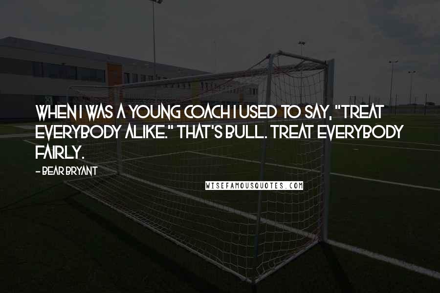 Bear Bryant Quotes: When I was a young coach I used to say, "Treat everybody alike." That's bull. Treat everybody fairly.