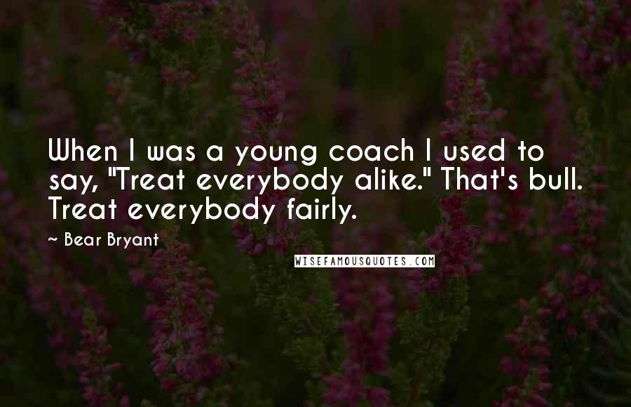 Bear Bryant Quotes: When I was a young coach I used to say, "Treat everybody alike." That's bull. Treat everybody fairly.