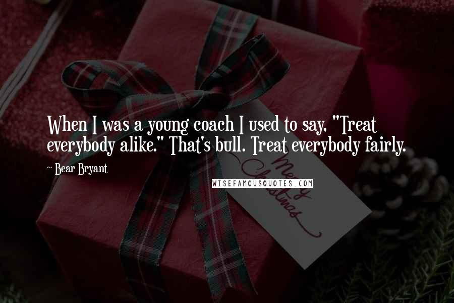 Bear Bryant Quotes: When I was a young coach I used to say, "Treat everybody alike." That's bull. Treat everybody fairly.
