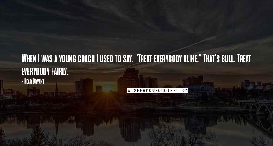 Bear Bryant Quotes: When I was a young coach I used to say, "Treat everybody alike." That's bull. Treat everybody fairly.