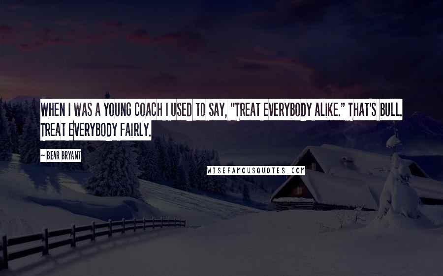 Bear Bryant Quotes: When I was a young coach I used to say, "Treat everybody alike." That's bull. Treat everybody fairly.