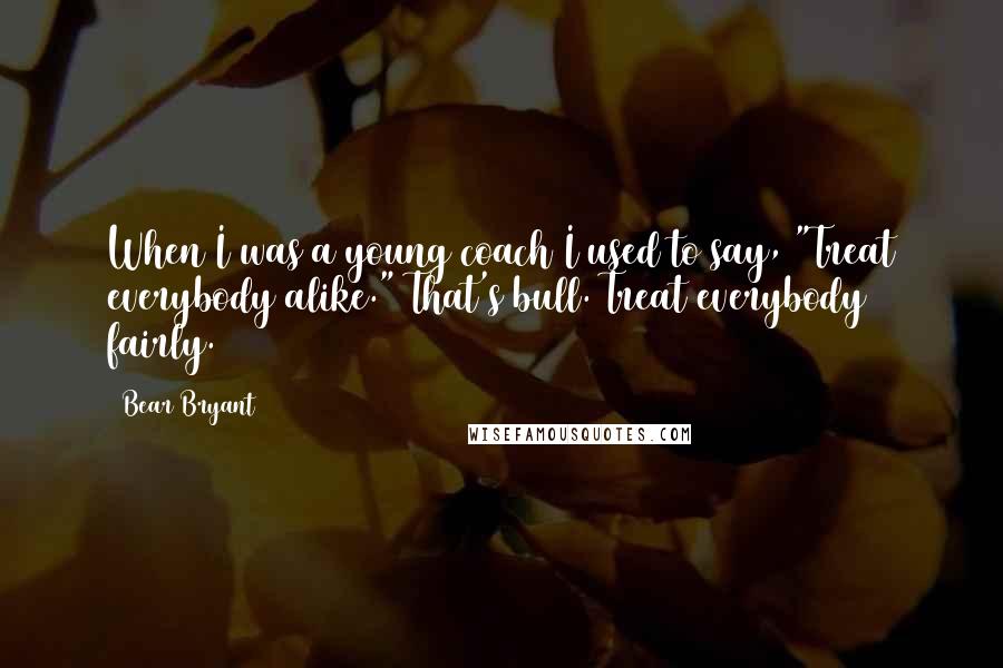Bear Bryant Quotes: When I was a young coach I used to say, "Treat everybody alike." That's bull. Treat everybody fairly.
