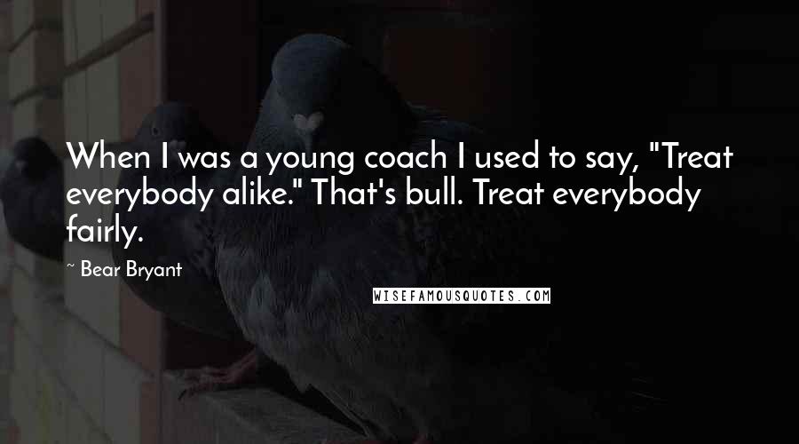 Bear Bryant Quotes: When I was a young coach I used to say, "Treat everybody alike." That's bull. Treat everybody fairly.