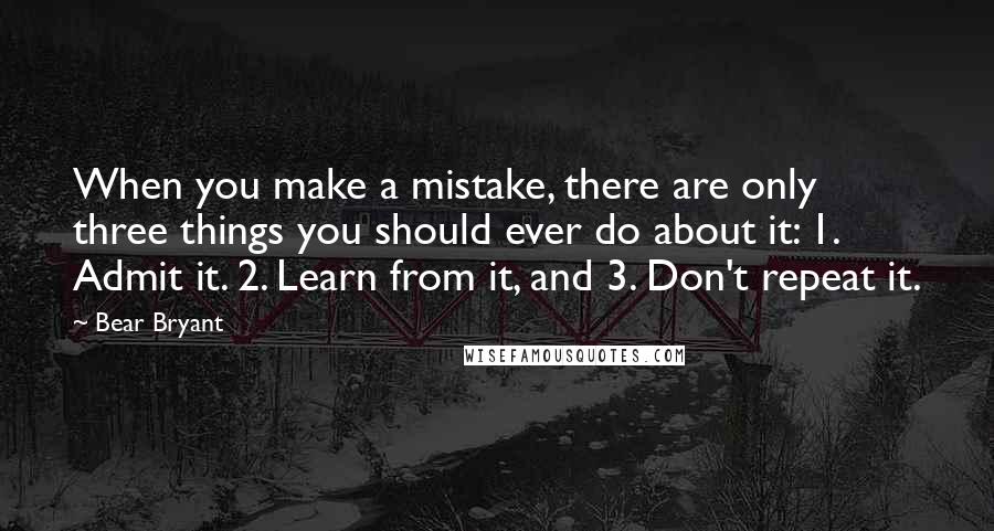 Bear Bryant Quotes: When you make a mistake, there are only three things you should ever do about it: 1. Admit it. 2. Learn from it, and 3. Don't repeat it.