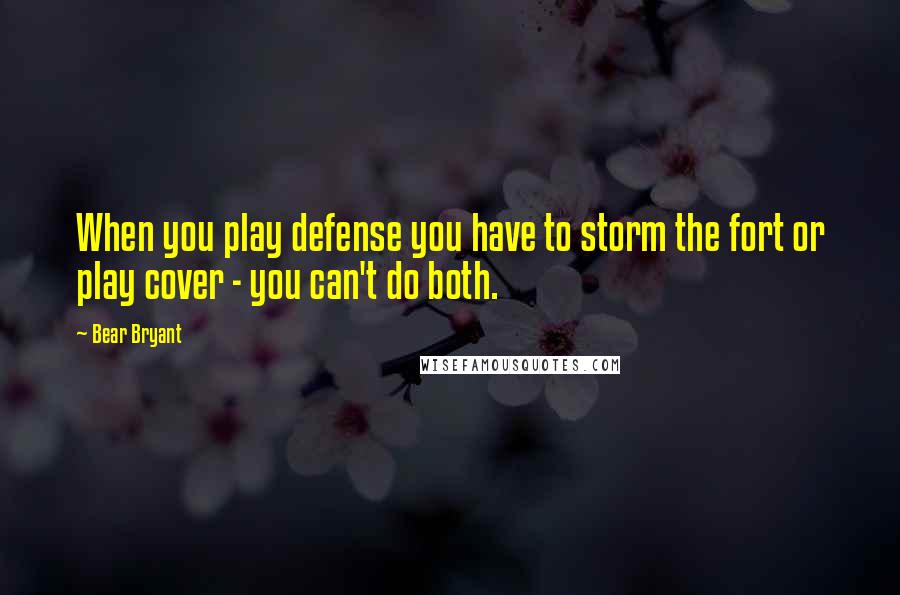 Bear Bryant Quotes: When you play defense you have to storm the fort or play cover - you can't do both.