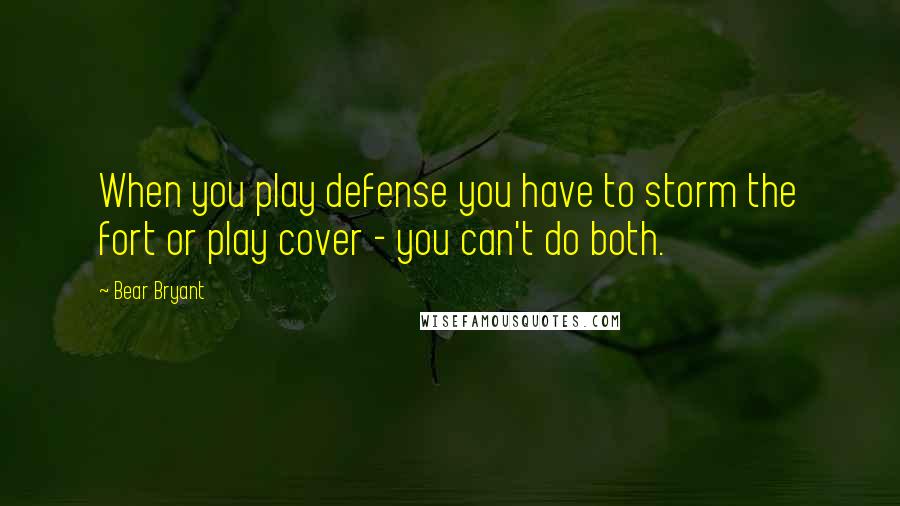 Bear Bryant Quotes: When you play defense you have to storm the fort or play cover - you can't do both.
