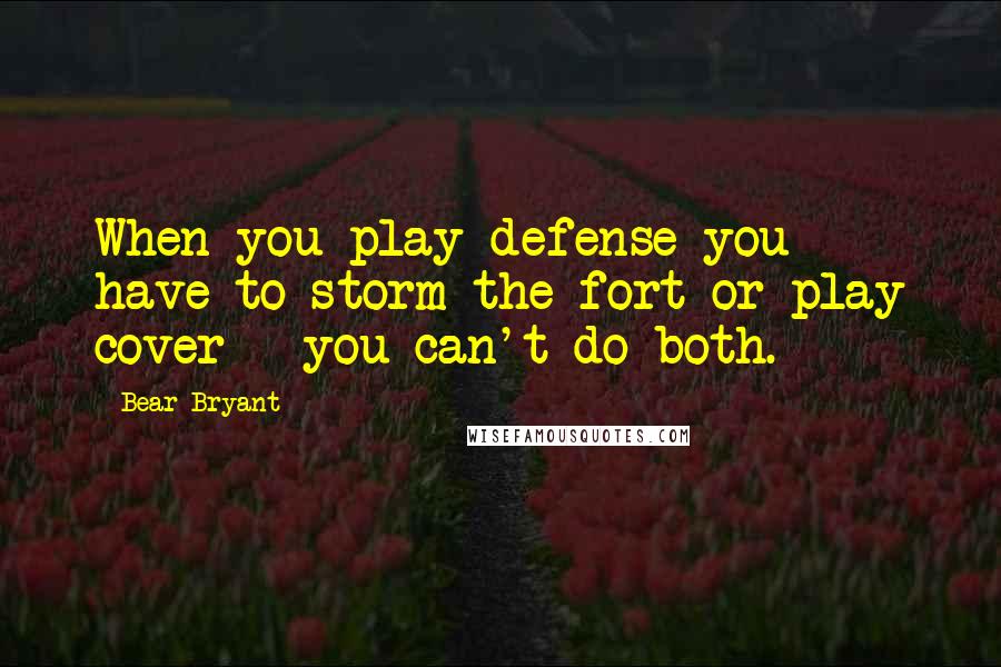Bear Bryant Quotes: When you play defense you have to storm the fort or play cover - you can't do both.