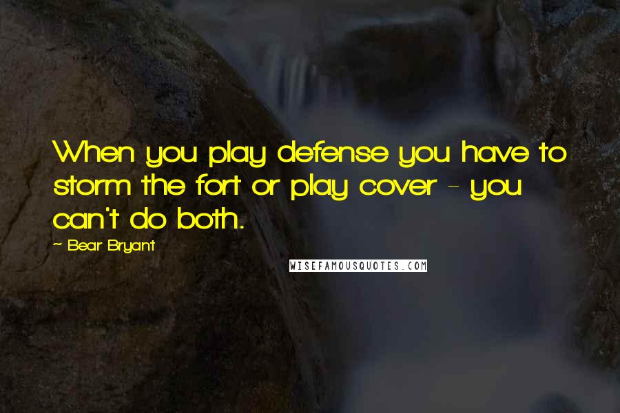 Bear Bryant Quotes: When you play defense you have to storm the fort or play cover - you can't do both.