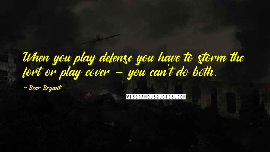 Bear Bryant Quotes: When you play defense you have to storm the fort or play cover - you can't do both.