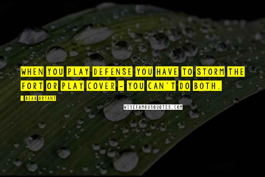 Bear Bryant Quotes: When you play defense you have to storm the fort or play cover - you can't do both.