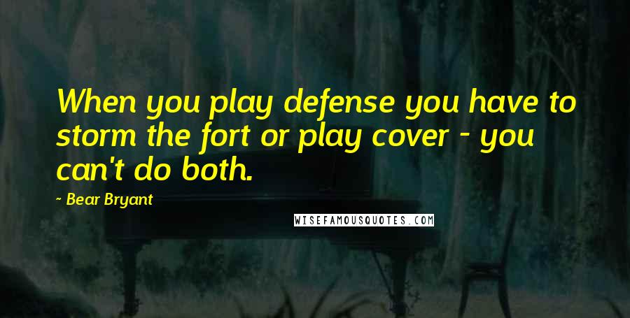 Bear Bryant Quotes: When you play defense you have to storm the fort or play cover - you can't do both.