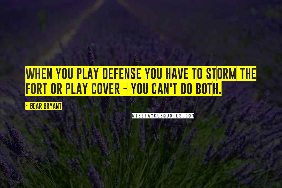 Bear Bryant Quotes: When you play defense you have to storm the fort or play cover - you can't do both.