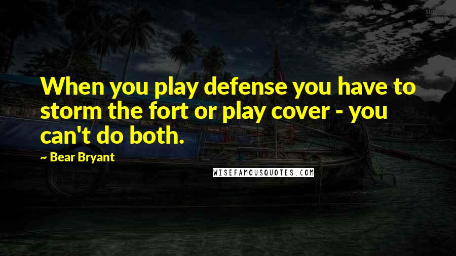 Bear Bryant Quotes: When you play defense you have to storm the fort or play cover - you can't do both.
