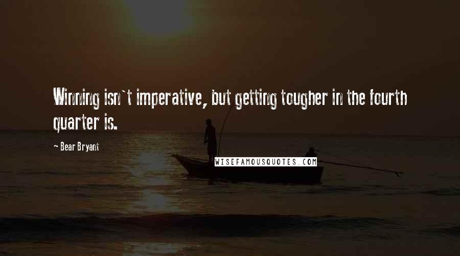 Bear Bryant Quotes: Winning isn't imperative, but getting tougher in the fourth quarter is.