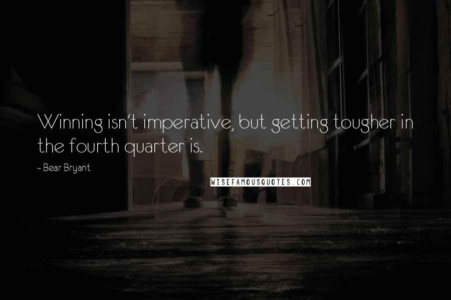 Bear Bryant Quotes: Winning isn't imperative, but getting tougher in the fourth quarter is.